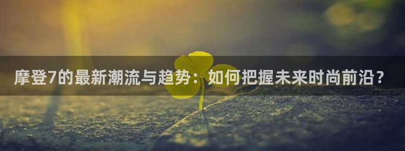 开心彩2登录：摩登7的最新潮流与趋势：如何把握未来时尚前沿？