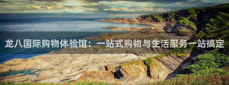 开心彩3：龙八国际购物体验馆：一站式购物与生活服务一站搞定