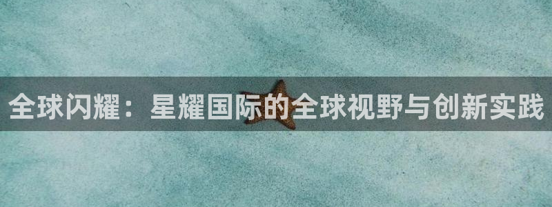 开心彩体育和杏耀是哪个公司的：全球闪耀：星耀国际的全球视野与创新实践