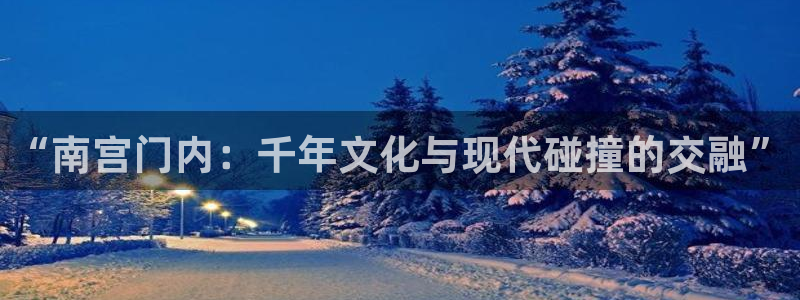 开心彩体育合法嘛：“南宫门内：千年文化与现代碰撞的交融”