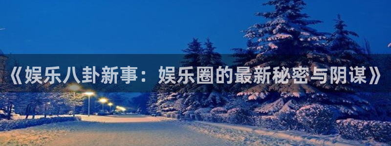 开心彩4注册：《娱乐八卦新事：娱乐圈的最新秘密与阴谋》
