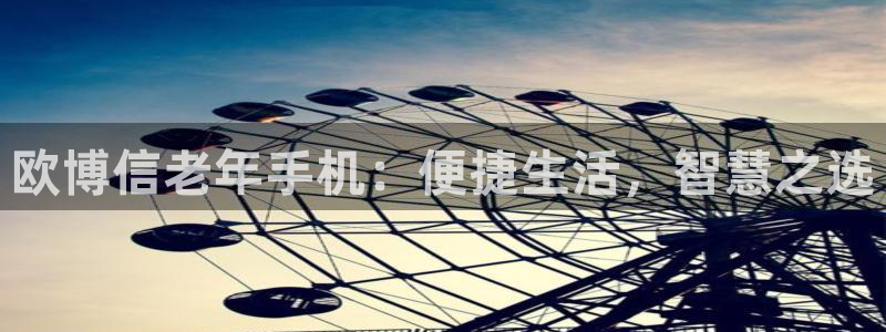 开心彩体育免费注册入口：欧博信老年手机：便捷生活，智慧之选
