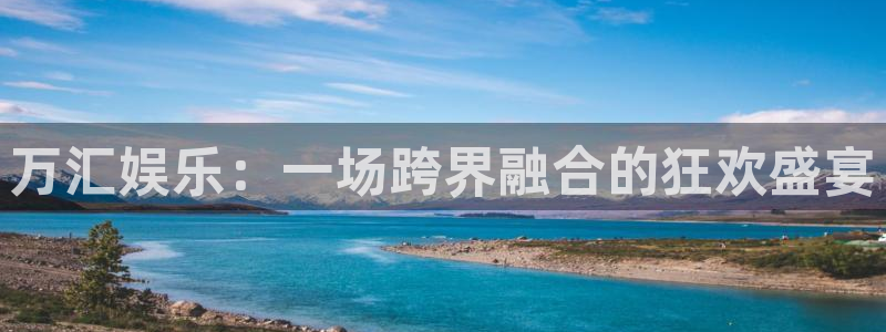 开心彩体育游戏：万汇娱乐：一场跨界融合的狂欢盛宴
