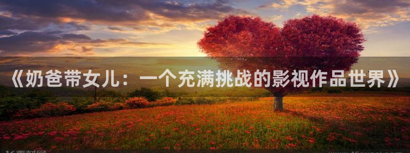 开心彩平台开户链接：《奶爸带女儿：一个充满挑战的影视作品世界》