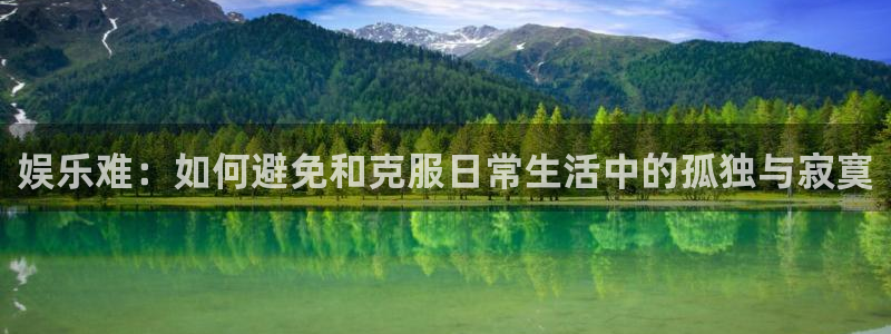 开心彩凯捷注册：娱乐难：如何避免和克服日常生活中的孤独与寂寞