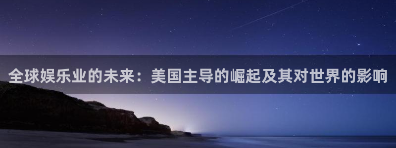 开心彩体育平台登录入口：全球娱乐业的未来：美国主导的崛起及其对世界的影响