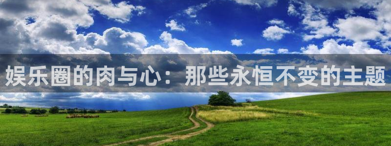 开心彩集团总部：娱乐圈的肉与心：那些永恒不变的主题