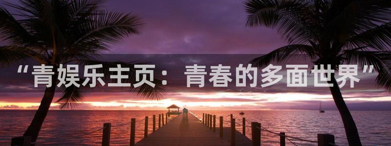 开心彩平台开户链接：“青娱乐主页：青春的多面世界”