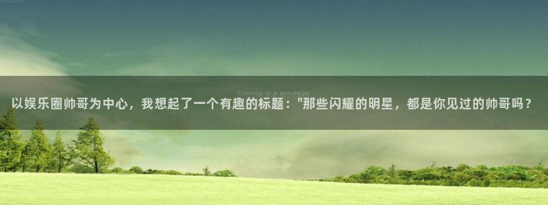 开心彩2注册：以娱乐圈帅哥为中心，我想起了一个有趣的标题：\