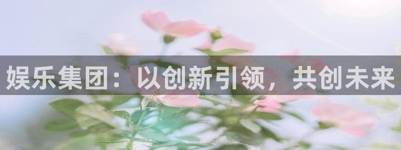 开心彩体育2：娱乐集团：以创新引领，共创未来