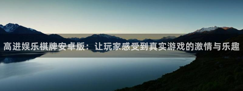 开心彩体育：高进娱乐棋牌安卓版：让玩家感受到真实游戏的激情与乐趣