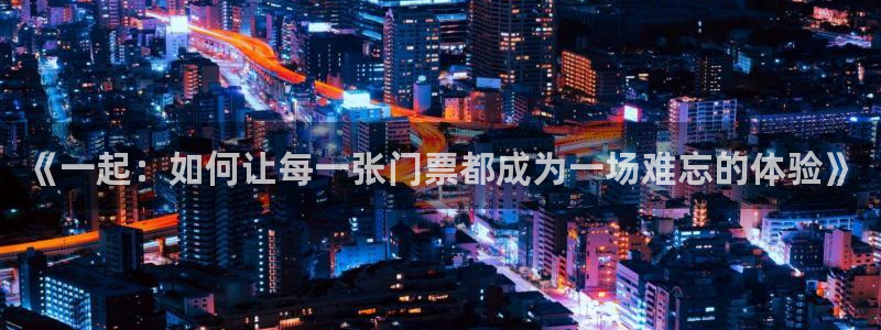 开心彩体育app下载：《一起：如何让每一张门票都成为一场难忘的体验》