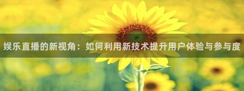 开心彩体育老板是谁：娱乐直播的新视角：如何利用新技术提升用户体验与参与度