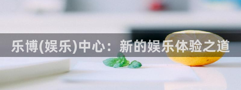 开心彩2平台注册：乐博(娱乐)中心：新的娱乐体验之道