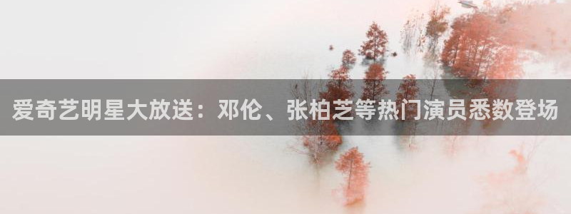 开心彩4登录：爱奇艺明星大放送：邓伦、张柏芝等热门演员悉数登场