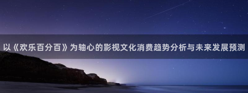 开心彩登陆：以《欢乐百分百》为轴心的影视文化消费趋势分析与未来发展预测