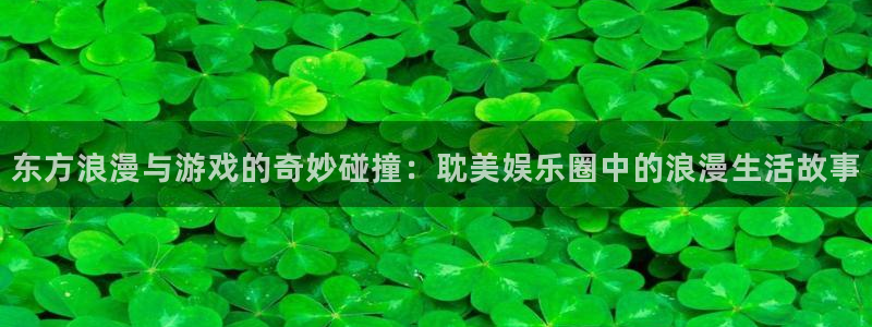 开心彩3注册：东方浪漫与游戏的奇妙碰撞：耽美娱乐圈中的浪漫生活故事