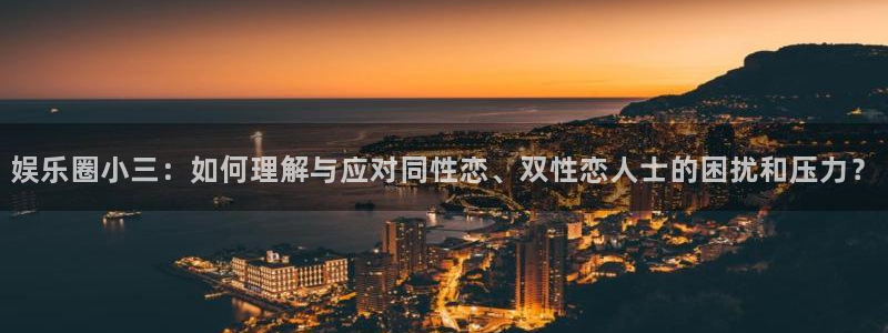 开心彩凯捷平台：娱乐圈小三：如何理解与应对同性恋、双性恋人士的困扰和压力？