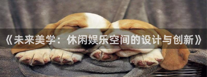 开心彩体育app下载：《未来美学：休闲娱乐空间的设计与创新》
