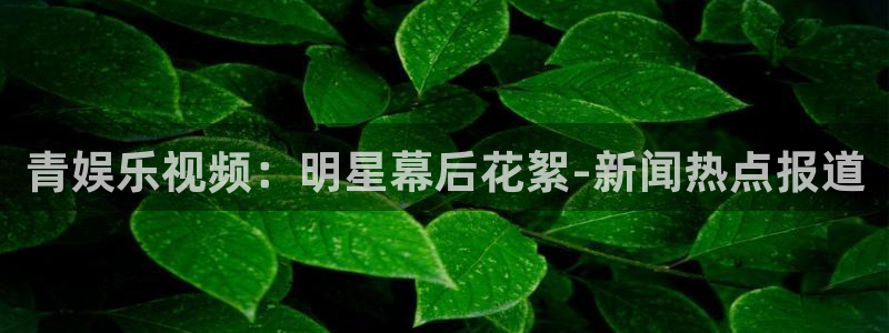 开心彩3官网：青娱乐视频：明星幕后花絮-新闻热点报道