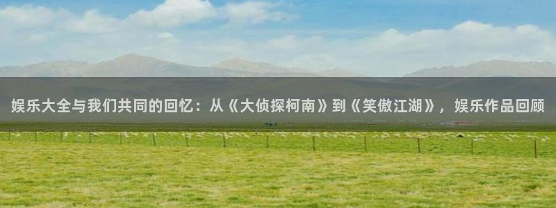 开心彩电子有限公司：娱乐大全与我们共同的回忆：从《大侦探柯南》到《笑傲江湖》，娱乐作品回顾