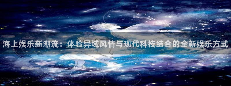 开心彩体育和杏耀是哪个公司的：海上娱乐新潮流：体验异域风情与现代科技结合的全新娱乐方式