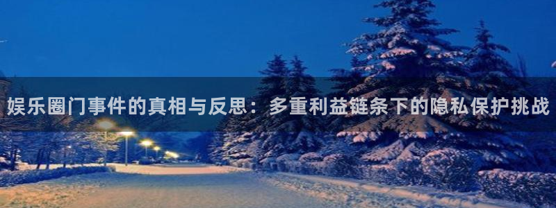 开心彩3平台登录注册：娱乐圈门事件的真相与反思：多重利益链条下的隐私保护挑战