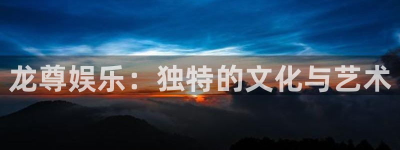 开心彩5：龙尊娱乐：独特的文化与艺术
