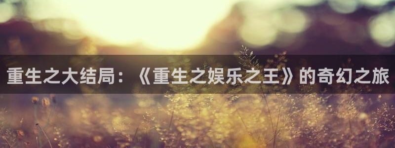 开心彩体育平台开号链接：重生之大结局：《重生之娱乐之王》的奇幻之旅